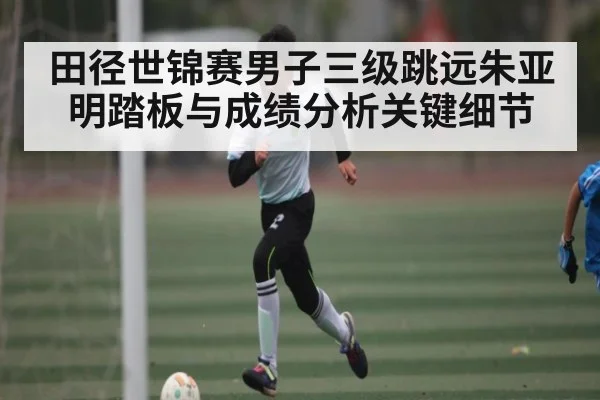 田径世锦赛男子三级跳远朱亚明踏板与成绩分析关键细节