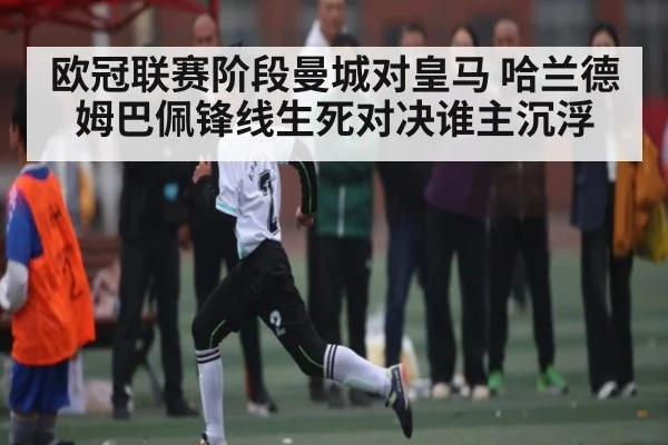 欧冠联赛阶段曼城对皇马 哈兰德姆巴佩锋线生死对决谁主沉浮