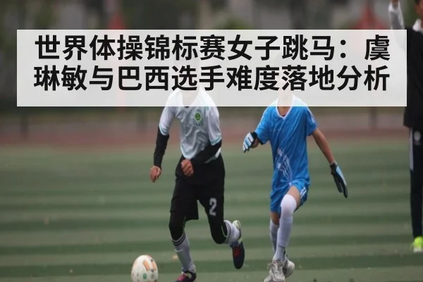 世界体操锦标赛女子跳马：虞琳敏与巴西选手难度落地分析