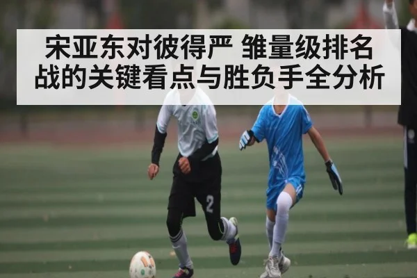 宋亚东对彼得严 雏量级排名战的关键看点与胜负手全分析