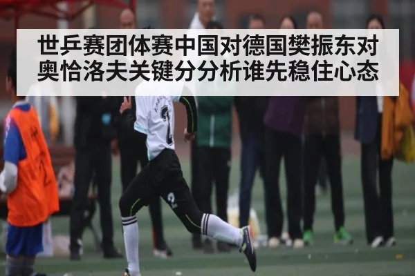 世乒赛团体赛中国对德国樊振东对奥恰洛夫关键分分析谁先稳住心态