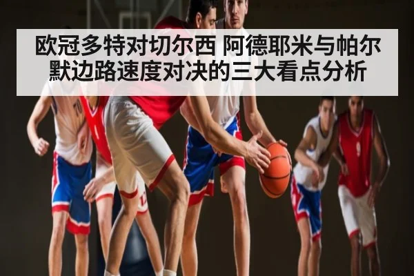 欧冠多特对切尔西 阿德耶米与帕尔默边路速度对决的三大看点分析